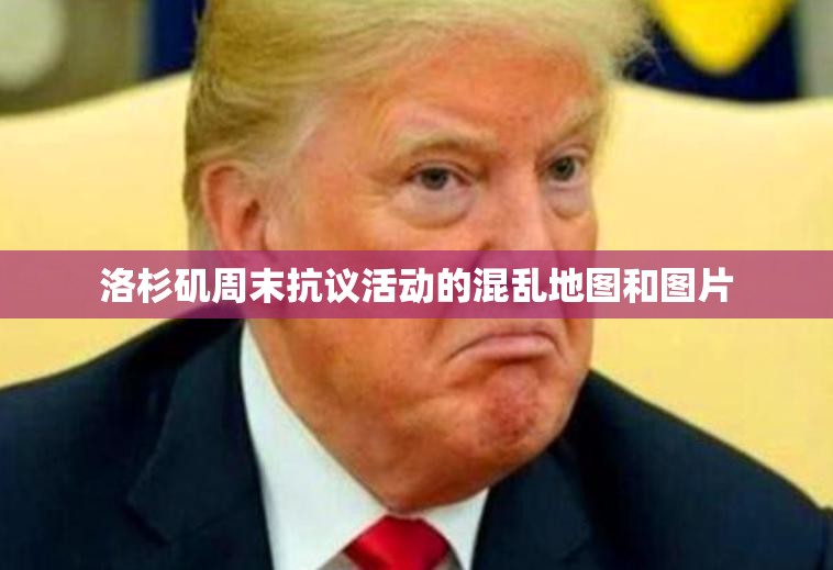 洛杉矶周末抗议活动的混乱地图和图片