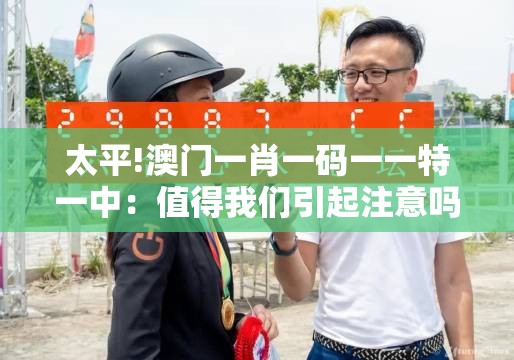 太平!澳门一肖一码一一特一中：值得我们引起注意吗？最佳作答落实解释