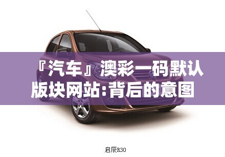 『汽车』澳彩一码默认版块网站:背后的意图是什么？哔哩哔哩