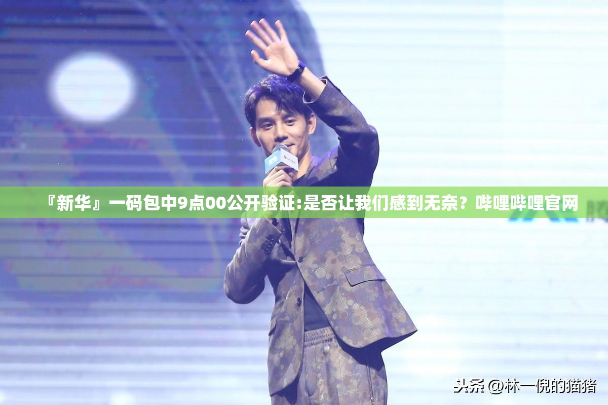 『新华』一码包中9点00公开验证:是否让我们感到无奈？哔哩哔哩官网