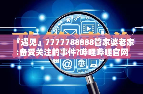 『遇见』7777788888管家婆老家:备受关注的事件?哔哩哔哩官网