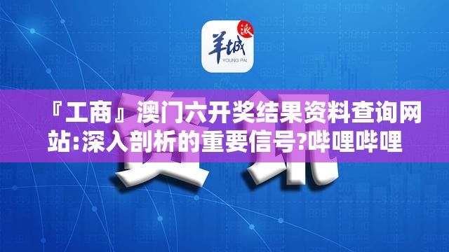 『工商』澳门六开奖结果资料查询网站:深入剖析的重要信号?哔哩哔哩