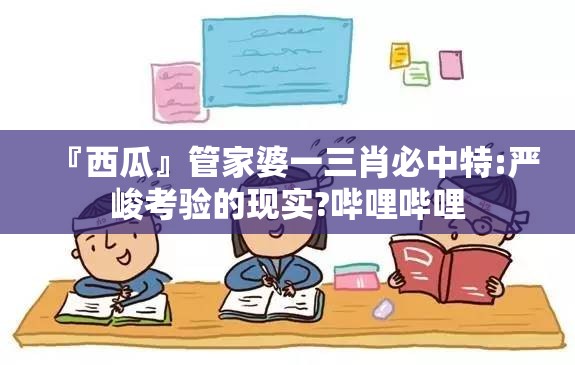 『西瓜』管家婆一三肖必中特:严峻考验的现实?哔哩哔哩