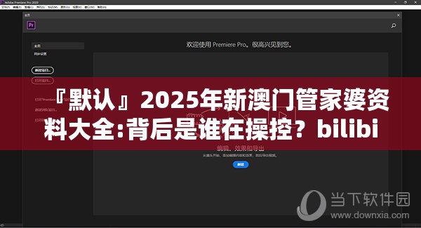 『默认』2025年新澳门管家婆资料大全:背后是谁在操控？bilibili