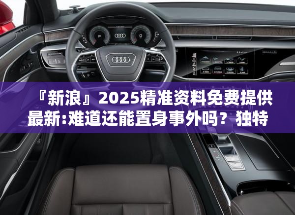『新浪』2025精准资料免费提供最新:难道还能置身事外吗？独特解释落实