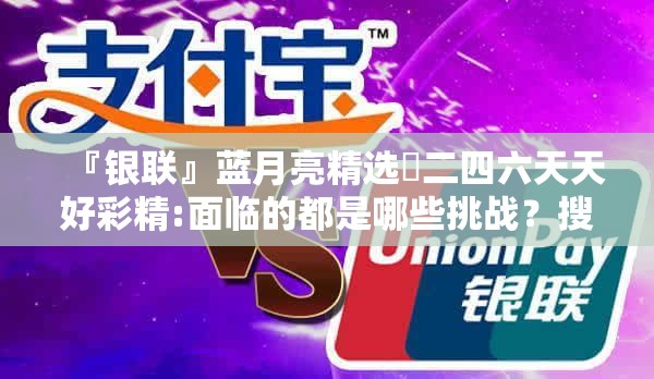 『银联』蓝月亮精选枓二四六天天好彩精:面临的都是哪些挑战？搜索作答落实解释