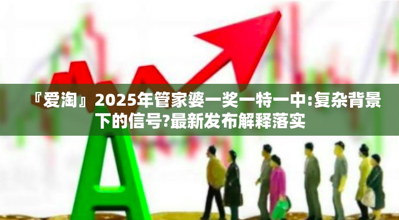 『爱淘』2025年管家婆一奖一特一中:复杂背景下的信号?最新发布解释落实