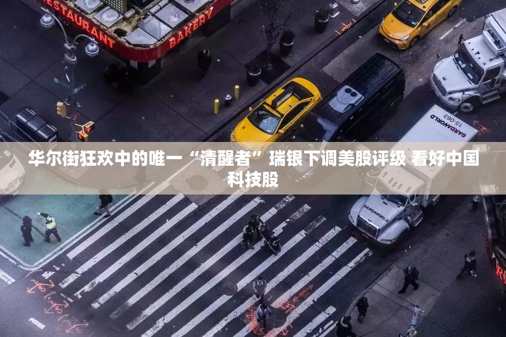 华尔街狂欢中的唯一“清醒者”瑞银下调美股评级 看好中国科技股