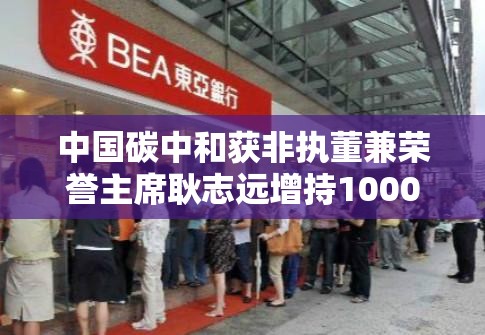 中国碳中和获非执董兼荣誉主席耿志远增持1000万股 每股作价0.35港元