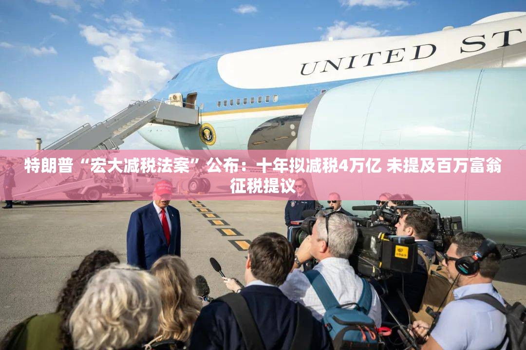 特朗普“宏大减税法案”公布：十年拟减税4万亿 未提及百万富翁征税提议