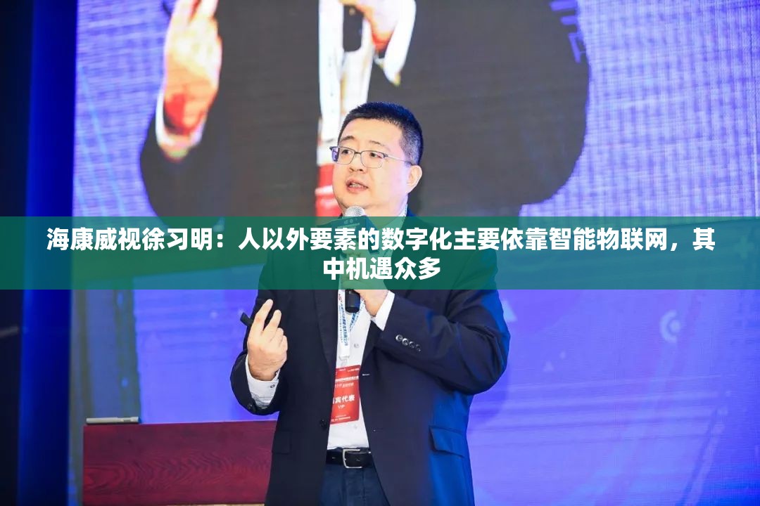 海康威视徐习明：人以外要素的数字化主要依靠智能物联网，其中机遇众多