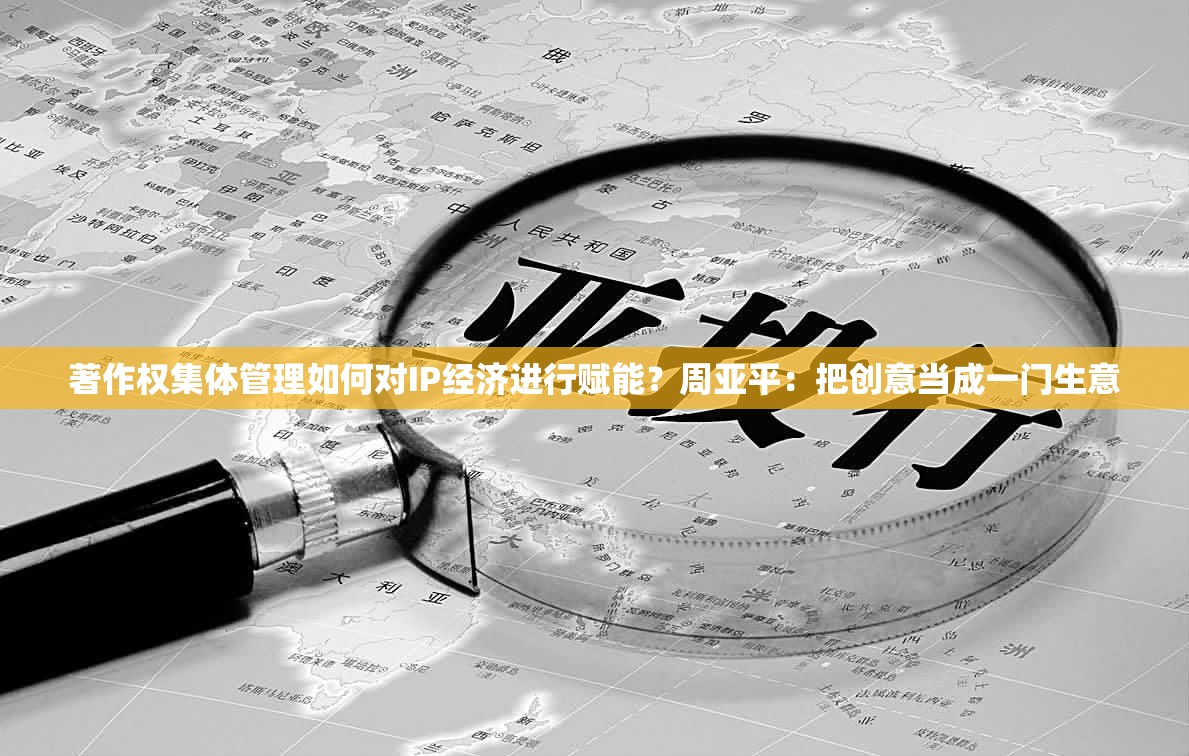 著作权集体管理如何对IP经济进行赋能？周亚平：把创意当成一门生意