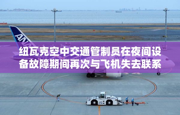 纽瓦克空中交通管制员在夜间设备故障期间再次与飞机失去联系
