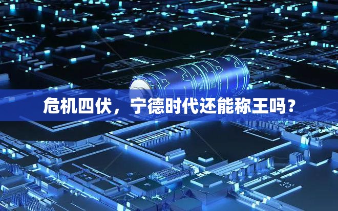 危机四伏，宁德时代还能称王吗？