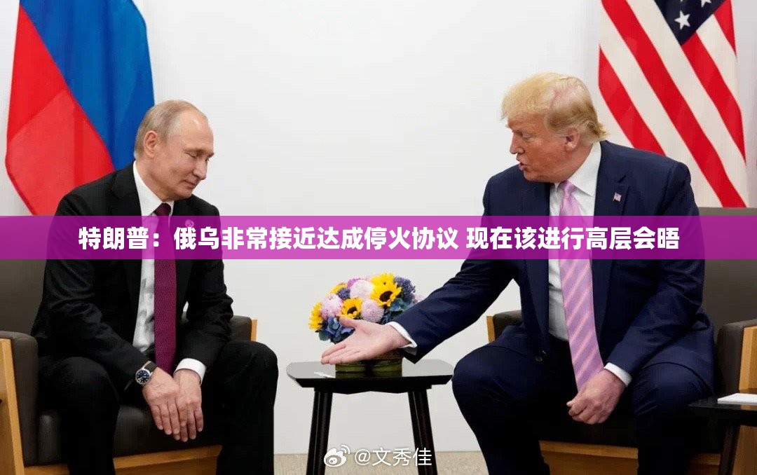 特朗普：俄乌非常接近达成停火协议 现在该进行高层会晤