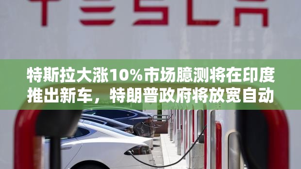 特斯拉大涨10%市场臆测将在印度推出新车，特朗普政府将放宽自动驾驶监管