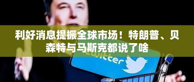利好消息提振全球市场！特朗普、贝森特与马斯克都说了啥
