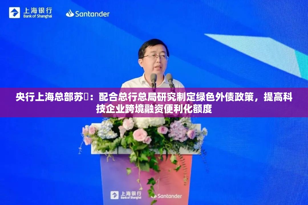 央行上海总部苏赟：配合总行总局研究制定绿色外债政策，提高科技企业跨境融资便利化额度