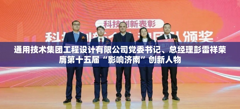 通用技术集团工程设计有限公司党委书记、总经理彭雷祥荣膺第十五届“影响济南”创新人物