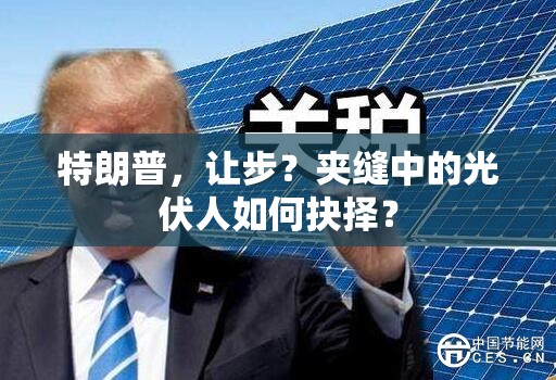 特朗普，让步？夹缝中的光伏人如何抉择？