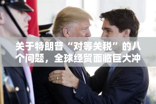 关于特朗普“对等关税”的八个问题，全球经贸面临巨大冲击