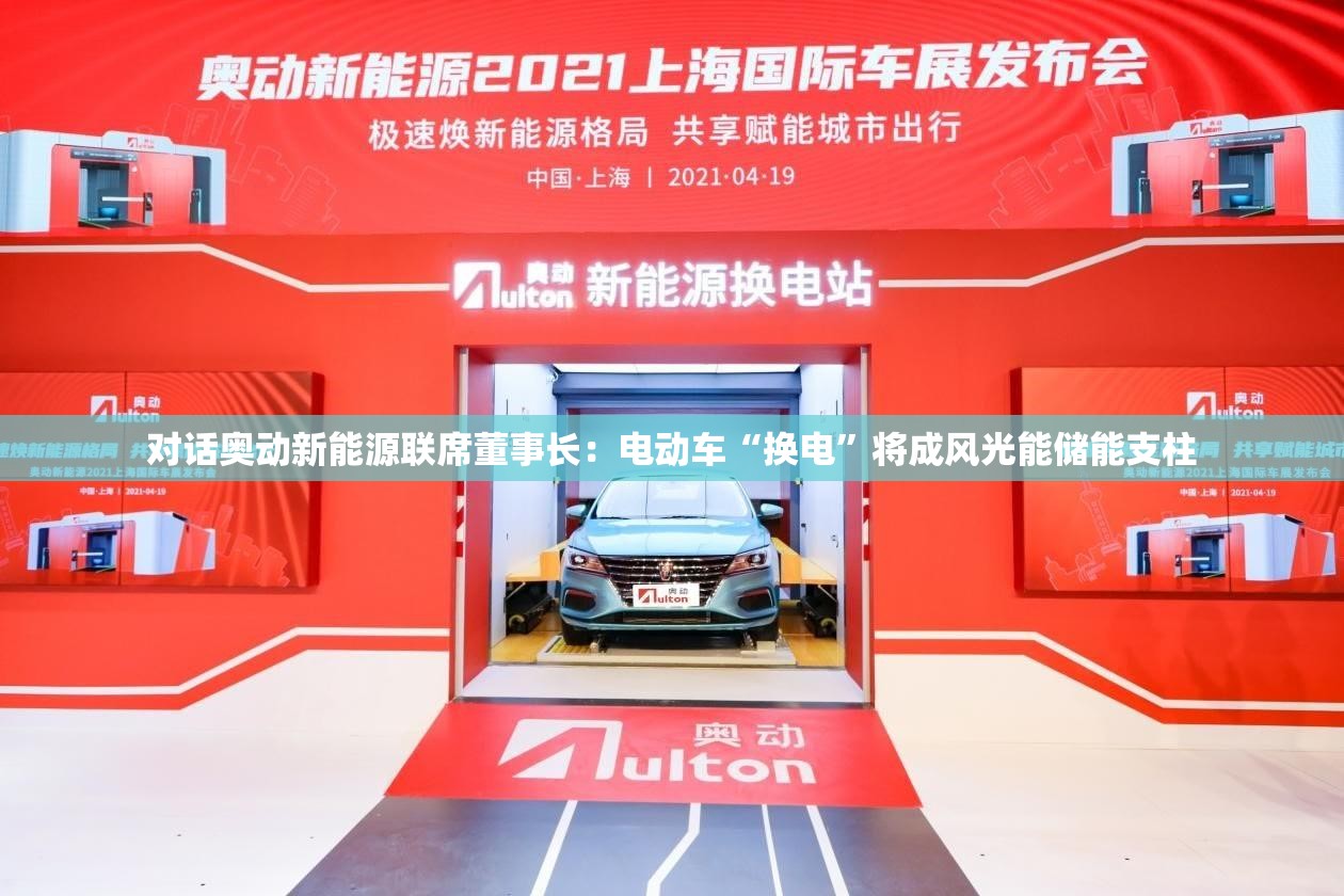 对话奥动新能源联席董事长：电动车“换电”将成风光能储能支柱