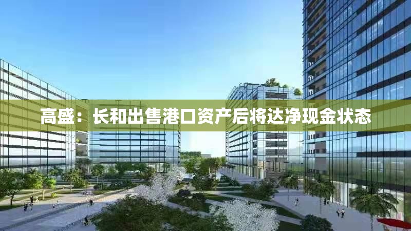 高盛：长和出售港口资产后将达净现金状态