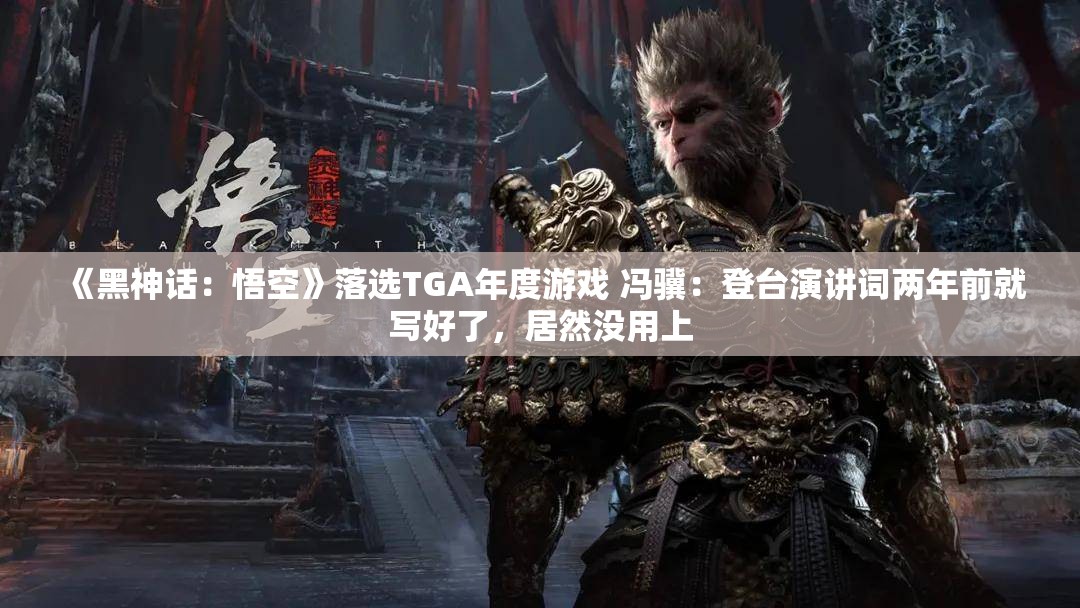 《黑神话：悟空》落选TGA年度游戏 冯骥：登台演讲词两年前就写好了，居然没用上