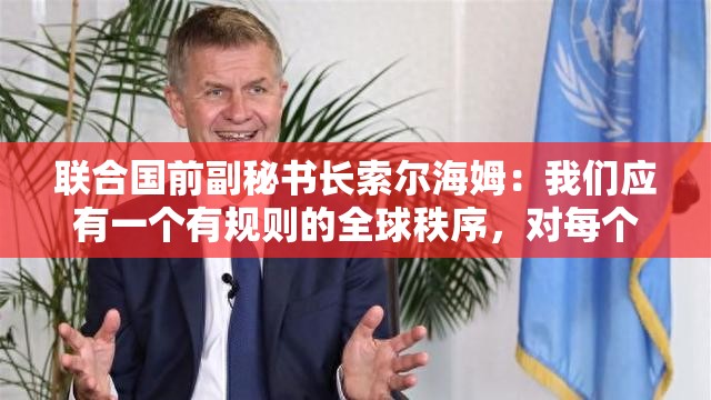 联合国前副秘书长索尔海姆：我们应有一个有规则的全球秩序，对每个人都有同样规则