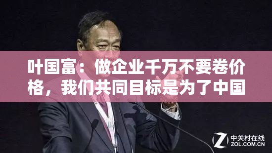 叶国富：做企业千万不要卷价格，我们共同目标是为了中国品牌崛起而奋斗