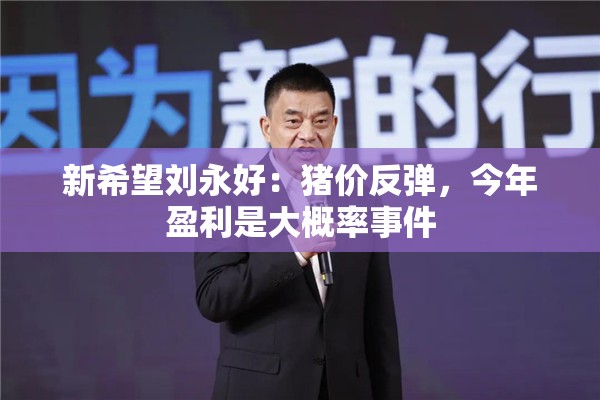 新希望刘永好：猪价反弹，今年盈利是大概率事件