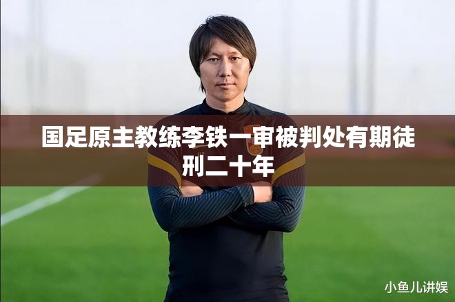 国足原主教练李铁一审被判处有期徒刑二十年