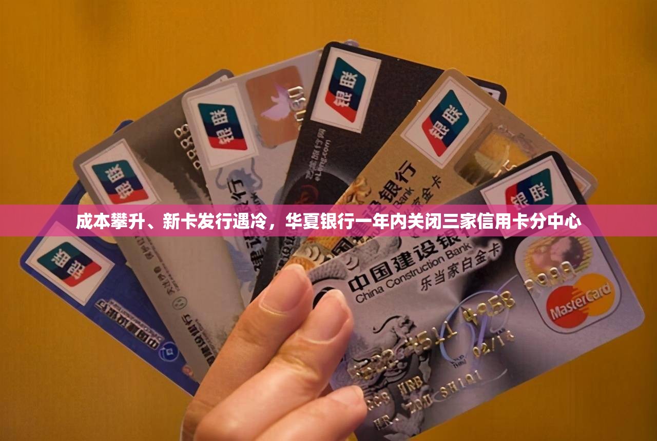 成本攀升、新卡发行遇冷，华夏银行一年内关闭三家信用卡分中心