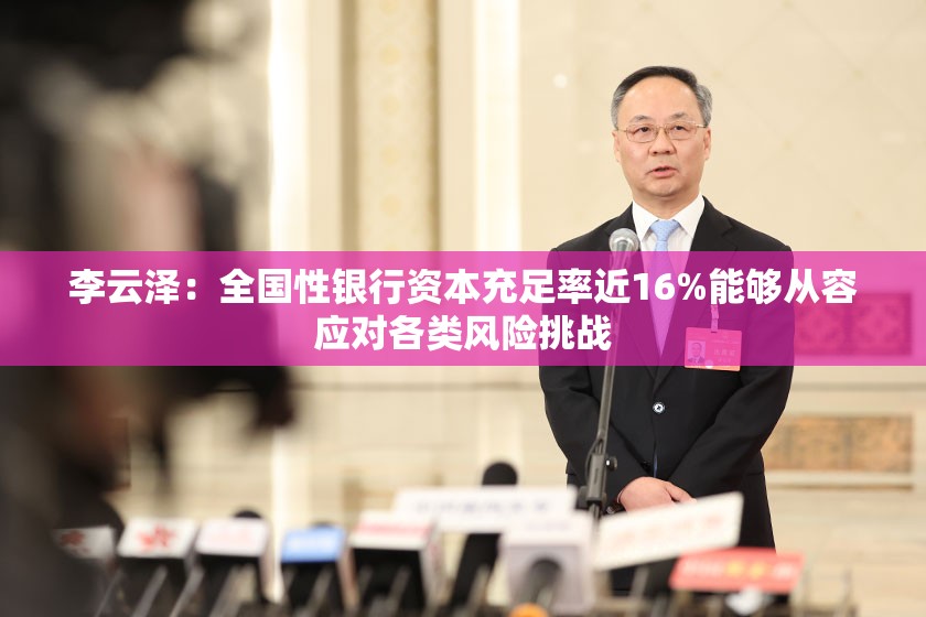 李云泽：全国性银行资本充足率近16%能够从容应对各类风险挑战